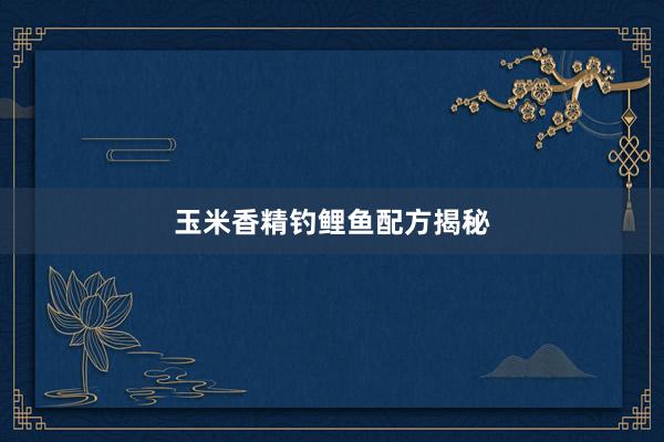 玉米香精钓鲤鱼配方揭秘