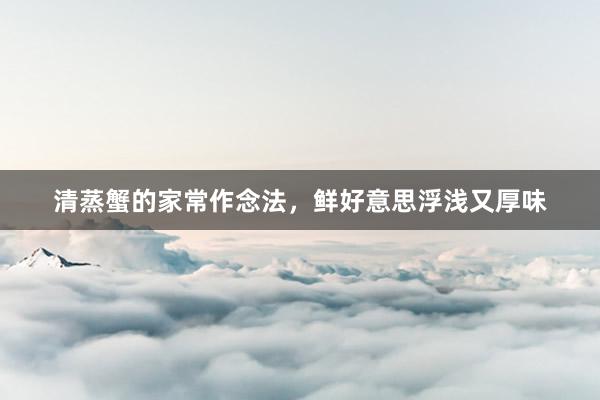清蒸蟹的家常作念法，鲜好意思浮浅又厚味