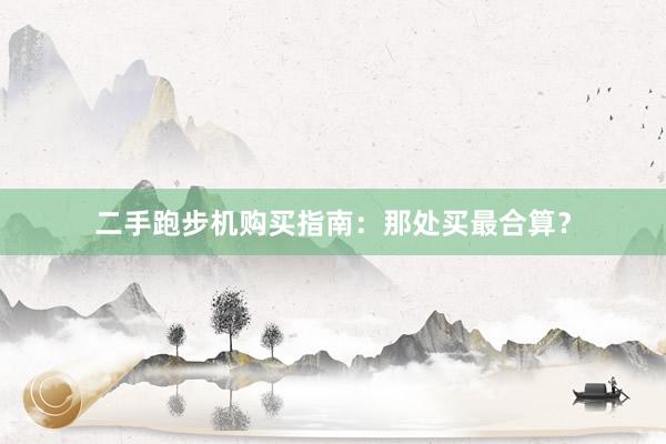 二手跑步机购买指南：那处买最合算？